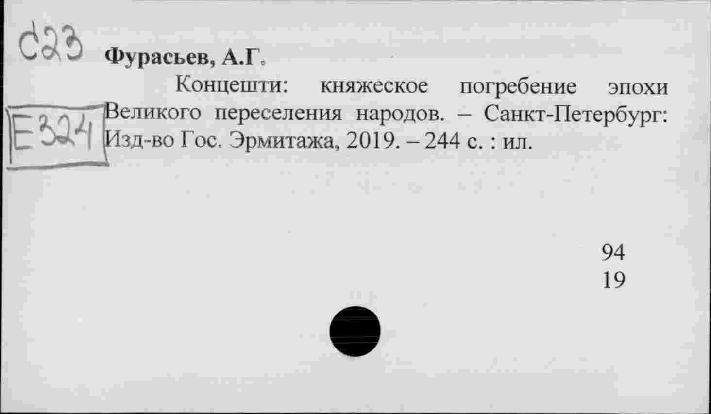 ﻿Фурасьев, А.Г.
Концешти: княжеское погребение эпохи Великого переселения народов. - Санкт-Петербург: Изд-во Гос. Эрмитажа, 2019. - 244 с. : ил.
94
19